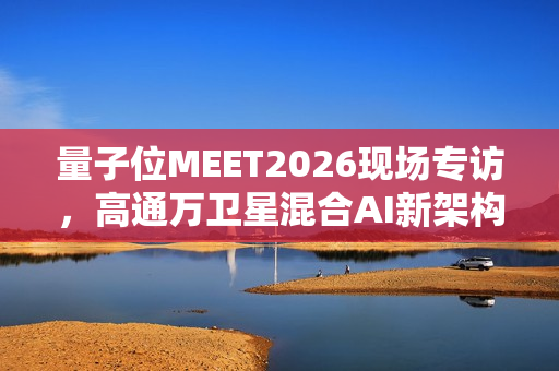 量子位MEET2026现场专访，高通万卫星混合AI新架构——云端智能与边缘计算的完美融合