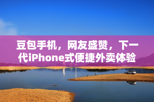 豆包手机，网友盛赞，下一代iPhone式便捷外卖体验