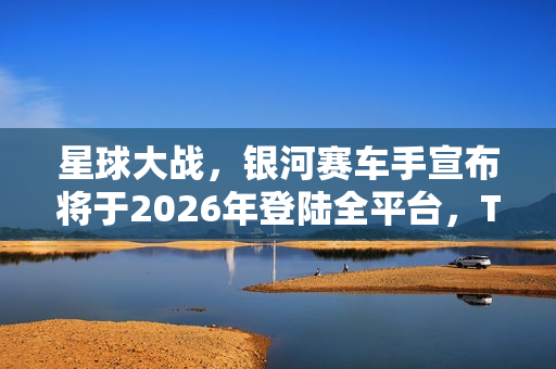 星球大战,银河赛车手宣布将于2026年登陆全平台,TGA 2025揭晓更多细节 星球大战,银河赛车手宣布将于2026年登陆全平台,TGA 2025揭晓更多细节