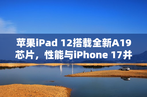 苹果iPad 12搭载全新A19芯片，性能与iPhone 17并肩
