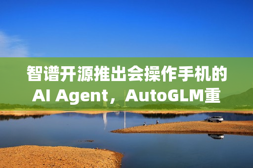 智谱开源推出会操作手机的AI Agent，AutoGLM重磅发布