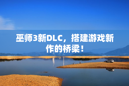 巫师3新DLC，搭建游戏新作的桥梁！