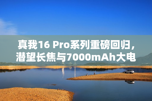 真我16 Pro系列重磅回归，潜望长焦与7000mAh大电池，极致体验等你来探秘