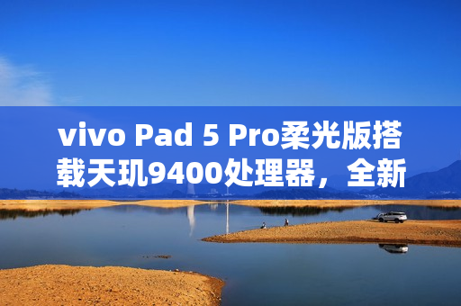 vivo Pad 5 Pro柔光版搭载天玑9400处理器，全新3.1K柔光屏，重磅发布在即