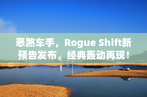 恶煞车手，Rogue Shift新预告发布，经典轰动再现！