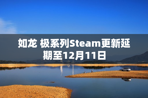 如龙 极系列Steam更新延期至12月11日 如龙 极系列Steam更新延期至12月11日