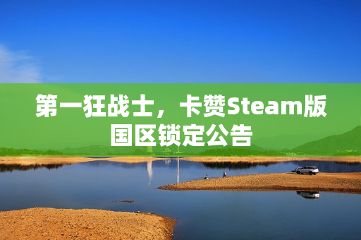 第一狂战士,卡赞Steam版国区锁定公告 第一狂战士,卡赞Steam版国区锁定公告