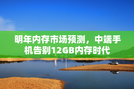 明年内存市场预测，中端手机告别12GB内存时代