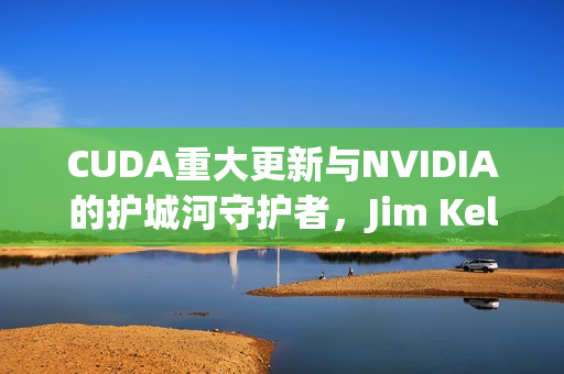 CUDA重大更新与NVIDIA的护城河守护者，Jim Keller揭秘芯片战略动向