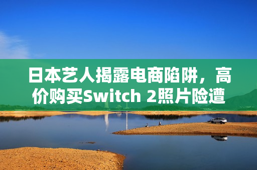 日本艺人揭露电商陷阱,高价购买Switch 2照片险遭骗局揭秘 日本艺人揭露电商陷阱,高价购买Switch 2照片险遭骗局揭秘