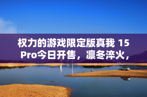 权力的游戏限定版真我 15 Pro今日开售，凛冬淬火，真我本色展现