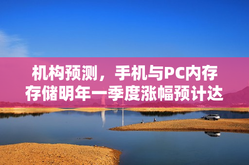 机构预测，手机与PC内存存储明年一季度涨幅预计达30%以上！行业现实引发关注！