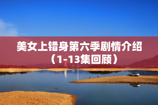 美女上错身第六季剧情介绍(1-13集回顾) 美女上错身第六季剧情介绍(1-13集回顾)