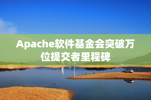 Apache软件基金会突破万位提交者里程碑