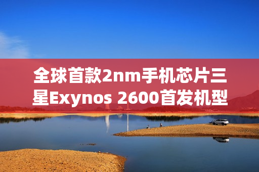 全球首款2nm手机芯片三星Exynos 2600首发机型即将上市 全球首款2nm手机芯片三星Exynos 2600首发机型即将上市