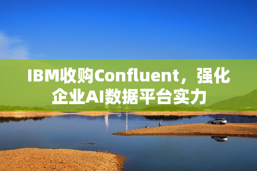 IBM收购Confluent，强化企业AI数据平台实力