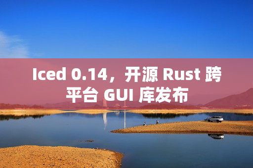 Iced 0.14，开源 Rust 跨平台 GUI 库发布