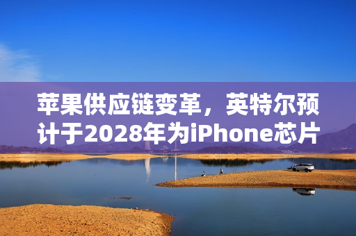苹果供应链变革,英特尔预计于2028年为iPhone芯片代工 苹果供应链变革,英特尔预计于2028年为iPhone芯片代工