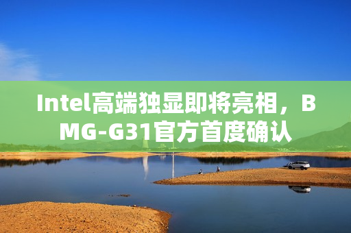 Intel高端独显即将亮相，BMG-G31官方首度确认
