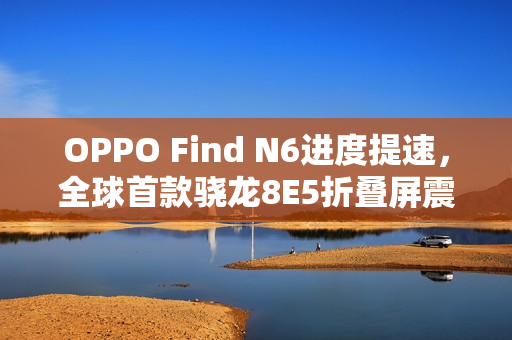 OPPO Find N6进度提速，全球首款骁龙8E5折叠屏震撼来袭