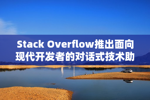 Stack Overflow推出面向现代开发者的对话式技术助手——AI Assist