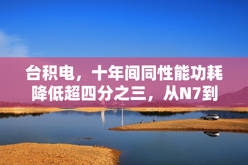 台积电，十年间同性能功耗降低超四分之三，从N7到A14的跨越之路