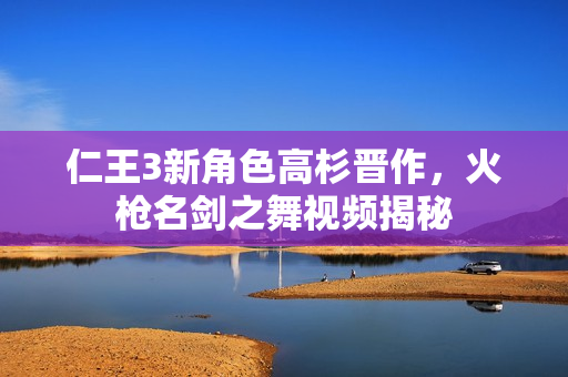仁王3新角色高杉晋作,火枪名剑之舞视频揭秘 仁王3新角色高杉晋作,火枪名剑之舞视频揭秘