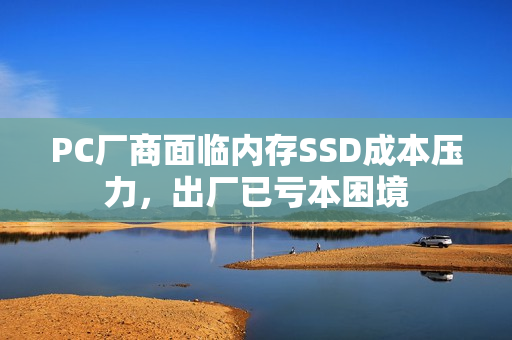 PC厂商面临内存SSD成本压力,出厂已亏本困境 PC厂商面临内存SSD成本压力,出厂已亏本困境