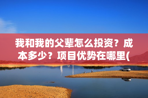 我和我的父辈怎么投资？成本多少？项目优势在哪里(我和我的父辈怎么样?)