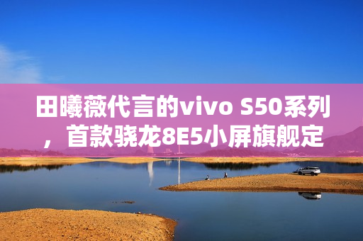 田曦薇代言的vivo S50系列，首款骁龙8E5小屏旗舰定档12月15日