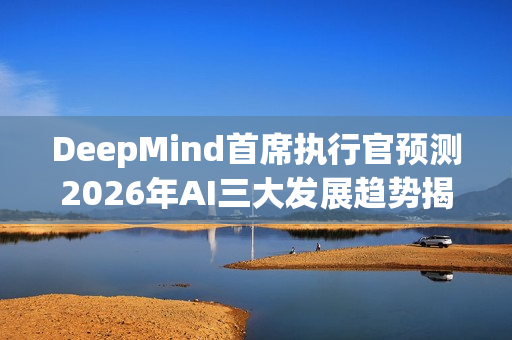 DeepMind首席执行官预测2026年AI三大发展趋势揭秘
