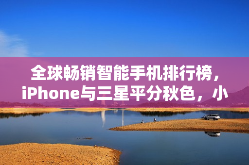 全球畅销智能手机排行榜，iPhone与三星平分秋色，小米遗憾缺席TOP10