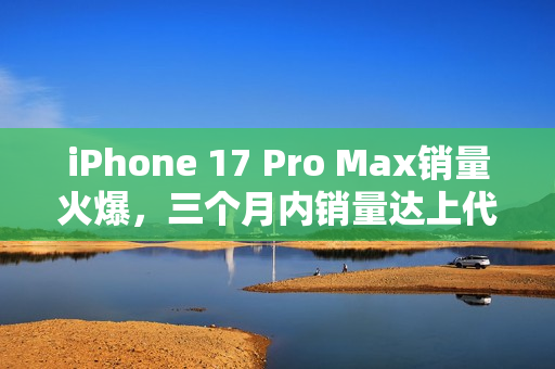 iPhone 17 Pro Max销量火爆,三个月内销量达上代总销量58% iPhone 17 Pro Max销量火爆,三个月内销量达上代总销量58%