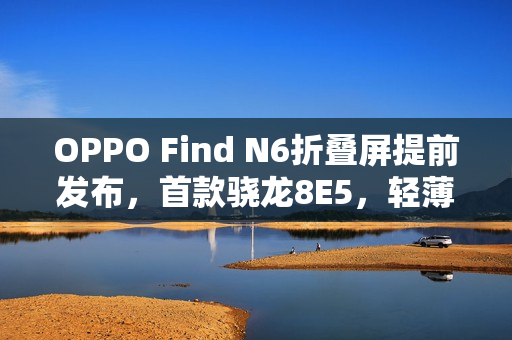 OPPO Find N6折叠屏提前发布，首款骁龙8E5，轻薄主打！