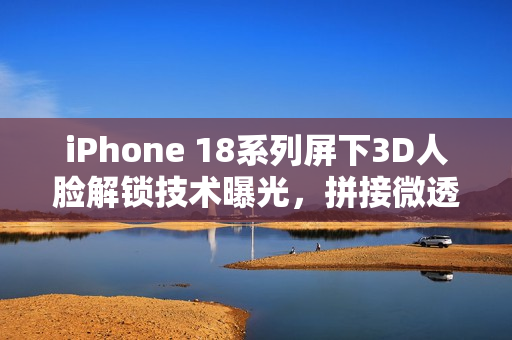 iPhone 18系列屏下3D人脸解锁技术曝光，拼接微透玻璃引领革新