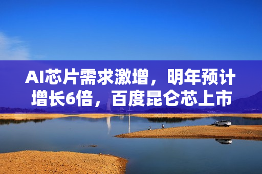 AI芯片需求激增，明年预计增长6倍，百度昆仑芯上市计划回应