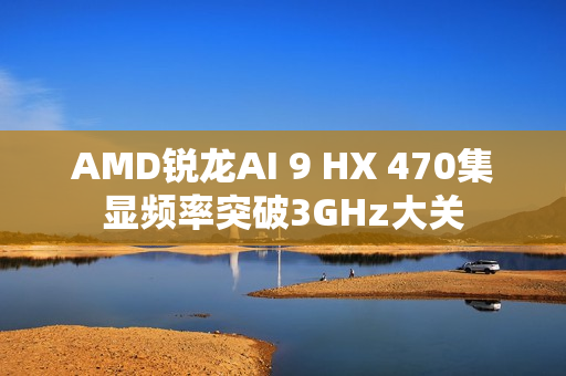 AMD锐龙AI 9 HX 470集显频率突破3GHz大关