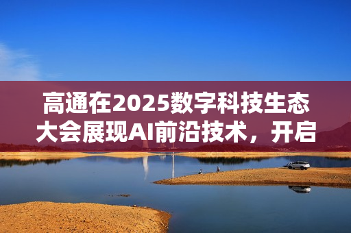 高通在2025数字科技生态大会展现AI前沿技术，开启全新体验篇章