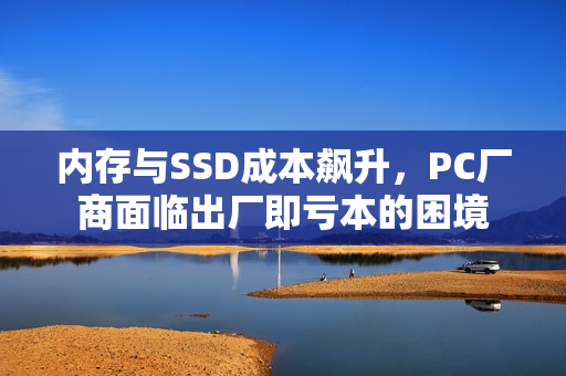 内存与SSD成本飙升，PC厂商面临出厂即亏本的困境