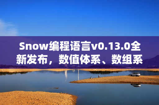 Snow编程语言v0.13.0全新发布，数值体系、数组系统与标准库全面升级