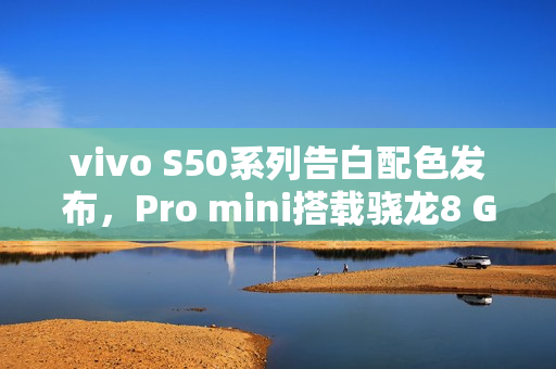 vivo S50系列告白配色发布,Pro mini搭载骁龙8 Gen5亮相 vivo S50系列告白配色发布,Pro mini搭载骁龙8 Gen5亮相