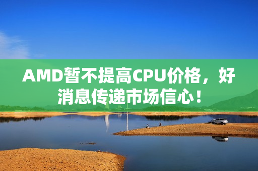 AMD暂不提高CPU价格，好消息传递市场信心！
