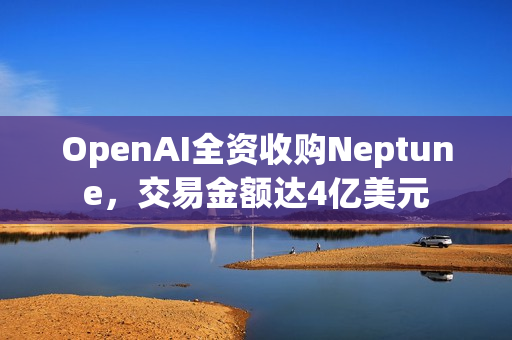 OpenAI全资收购Neptune,交易金额达4亿美元 OpenAI全资收购Neptune,交易金额达4亿美元