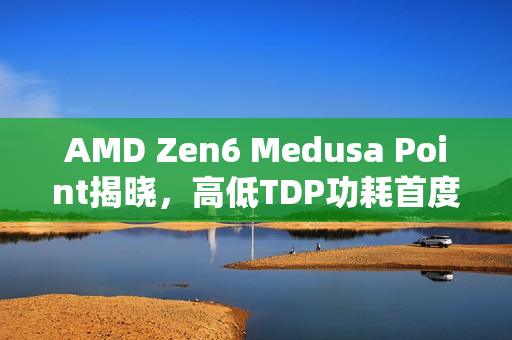 AMD Zen6 Medusa Point揭晓，高低TDP功耗首度分化