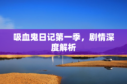 吸血鬼日记第一季，剧情深度解析