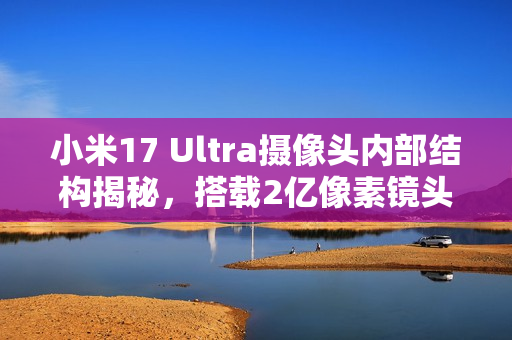 小米17 Ultra摄像头内部结构揭秘,搭载2亿像素镜头 小米17 Ultra摄像头内部结构揭秘,搭载2亿像素镜头