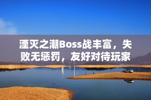 湮灭之潮Boss战丰富，失败无惩罚，友好对待玩家