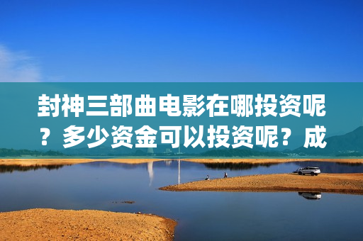封神三部曲电影在哪投资呢？多少资金可以投资呢？成本是多少的呢？(封神三部曲电影预告)