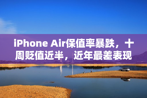 iPhone Air保值率暴跌,十周贬值近半,近年最差表现! iPhone Air保值率暴跌,十周贬值近半,近年最差表现!