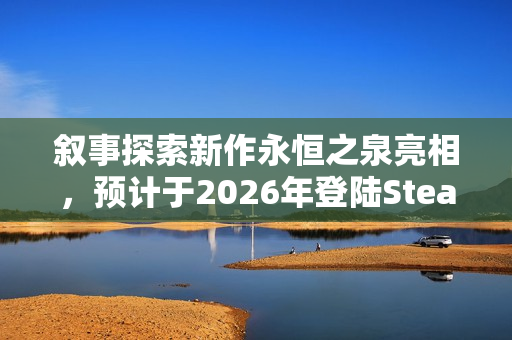 叙事探索新作永恒之泉亮相，预计于2026年登陆Steam平台